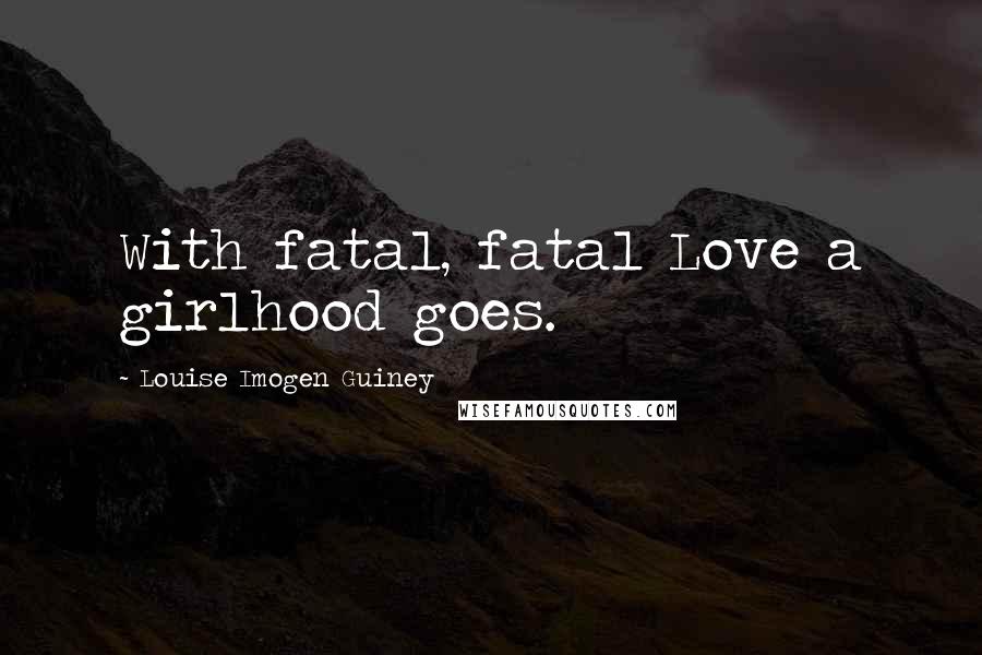 Louise Imogen Guiney Quotes: With fatal, fatal Love a girlhood goes.