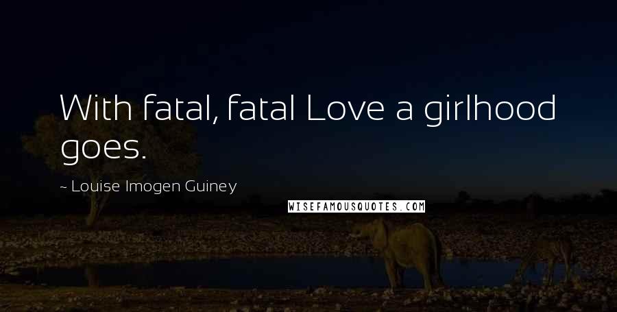 Louise Imogen Guiney Quotes: With fatal, fatal Love a girlhood goes.