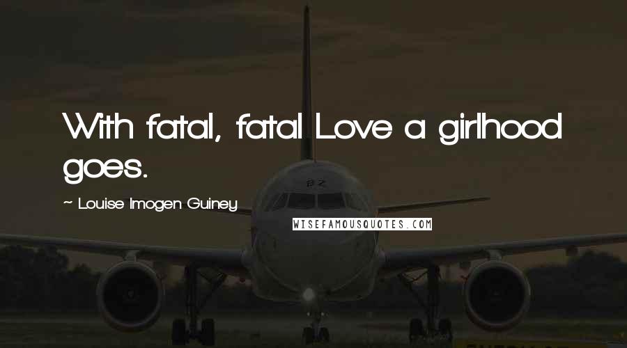 Louise Imogen Guiney Quotes: With fatal, fatal Love a girlhood goes.