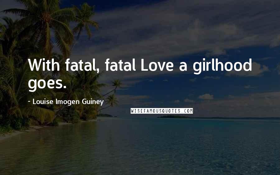 Louise Imogen Guiney Quotes: With fatal, fatal Love a girlhood goes.