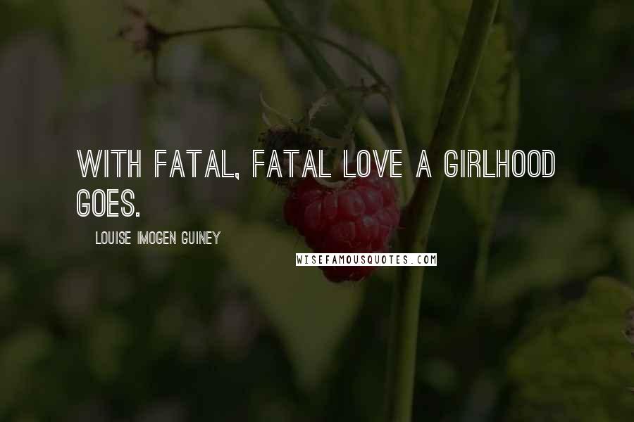 Louise Imogen Guiney Quotes: With fatal, fatal Love a girlhood goes.