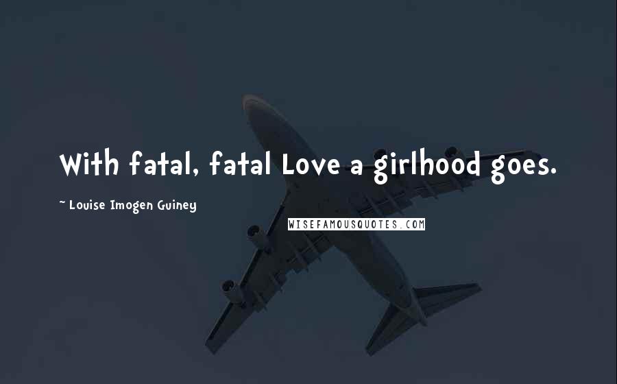 Louise Imogen Guiney Quotes: With fatal, fatal Love a girlhood goes.