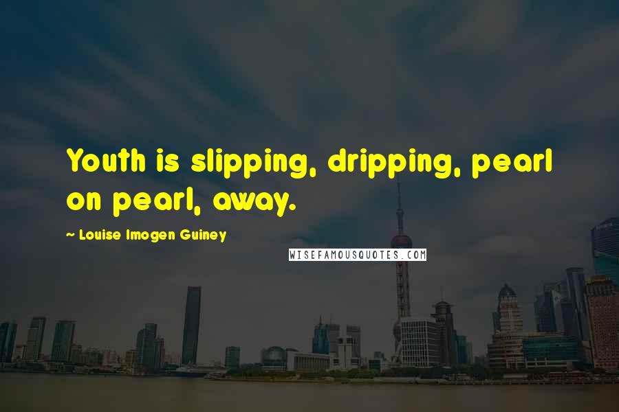 Louise Imogen Guiney Quotes: Youth is slipping, dripping, pearl on pearl, away.