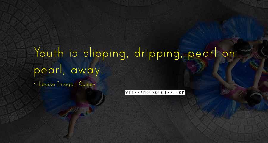 Louise Imogen Guiney Quotes: Youth is slipping, dripping, pearl on pearl, away.