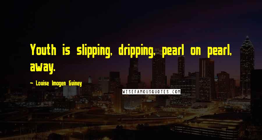 Louise Imogen Guiney Quotes: Youth is slipping, dripping, pearl on pearl, away.