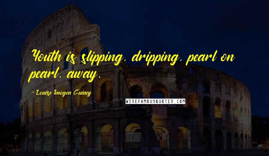 Louise Imogen Guiney Quotes: Youth is slipping, dripping, pearl on pearl, away.