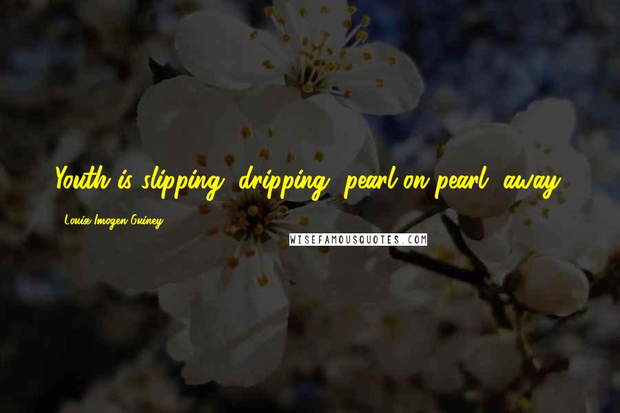 Louise Imogen Guiney Quotes: Youth is slipping, dripping, pearl on pearl, away.