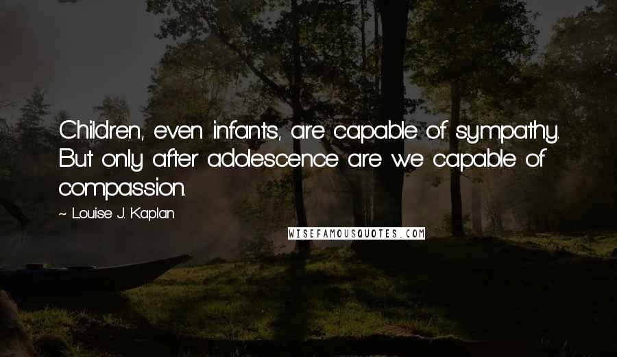 Louise J. Kaplan Quotes: Children, even infants, are capable of sympathy. But only after adolescence are we capable of compassion.