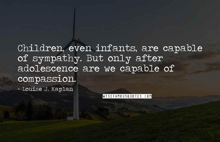 Louise J. Kaplan Quotes: Children, even infants, are capable of sympathy. But only after adolescence are we capable of compassion.