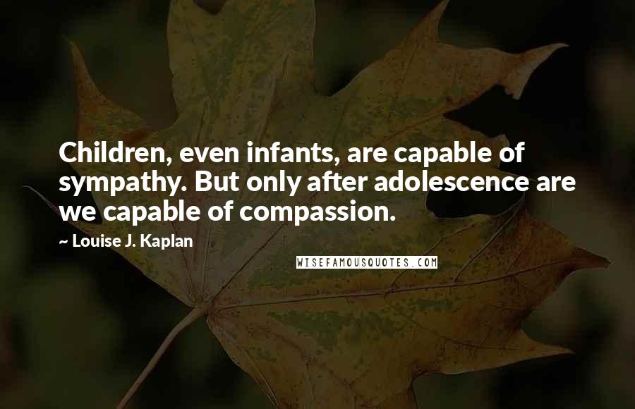 Louise J. Kaplan Quotes: Children, even infants, are capable of sympathy. But only after adolescence are we capable of compassion.