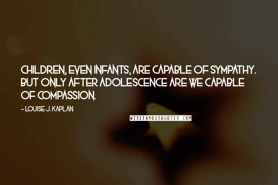 Louise J. Kaplan Quotes: Children, even infants, are capable of sympathy. But only after adolescence are we capable of compassion.