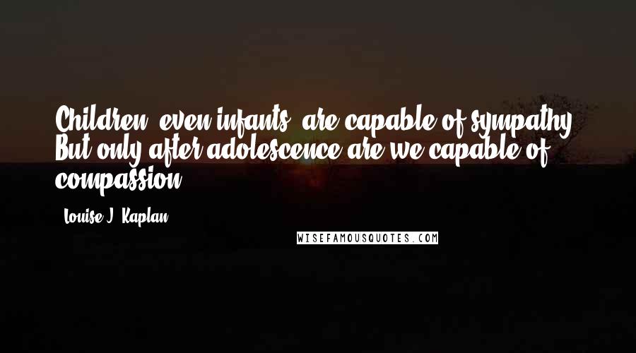 Louise J. Kaplan Quotes: Children, even infants, are capable of sympathy. But only after adolescence are we capable of compassion.