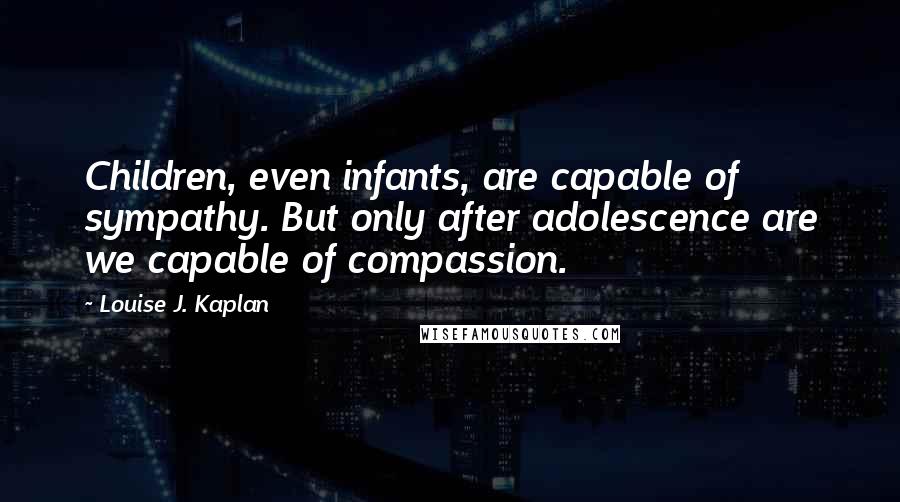 Louise J. Kaplan Quotes: Children, even infants, are capable of sympathy. But only after adolescence are we capable of compassion.