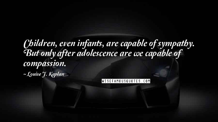 Louise J. Kaplan Quotes: Children, even infants, are capable of sympathy. But only after adolescence are we capable of compassion.