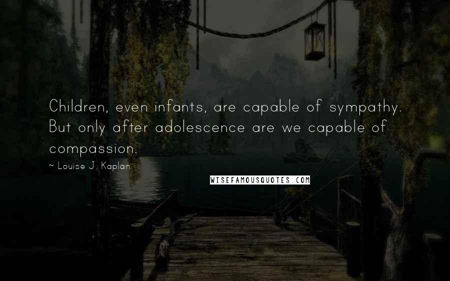 Louise J. Kaplan Quotes: Children, even infants, are capable of sympathy. But only after adolescence are we capable of compassion.