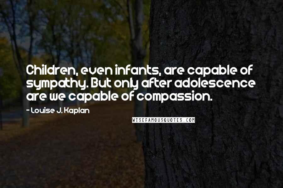 Louise J. Kaplan Quotes: Children, even infants, are capable of sympathy. But only after adolescence are we capable of compassion.