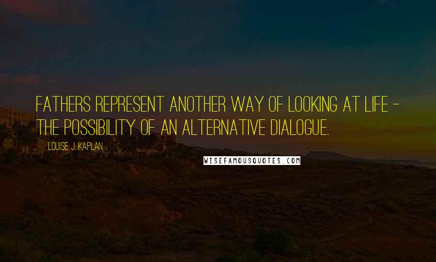 Louise J. Kaplan Quotes: Fathers represent another way of looking at life - the possibility of an alternative dialogue.