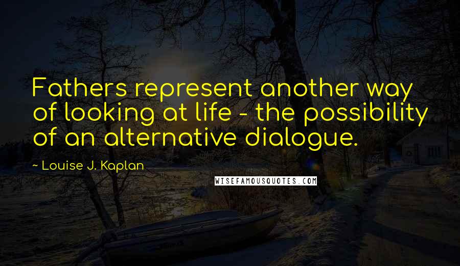 Louise J. Kaplan Quotes: Fathers represent another way of looking at life - the possibility of an alternative dialogue.