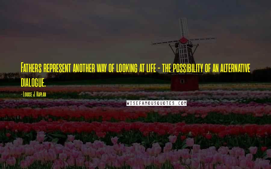 Louise J. Kaplan Quotes: Fathers represent another way of looking at life - the possibility of an alternative dialogue.