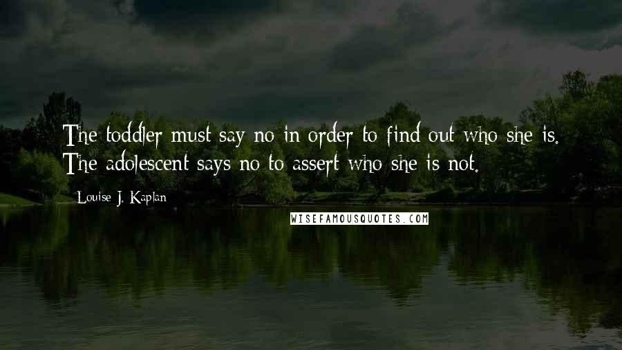 Louise J. Kaplan Quotes: The toddler must say no in order to find out who she is. The adolescent says no to assert who she is not.