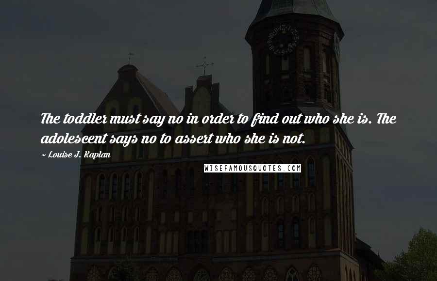 Louise J. Kaplan Quotes: The toddler must say no in order to find out who she is. The adolescent says no to assert who she is not.
