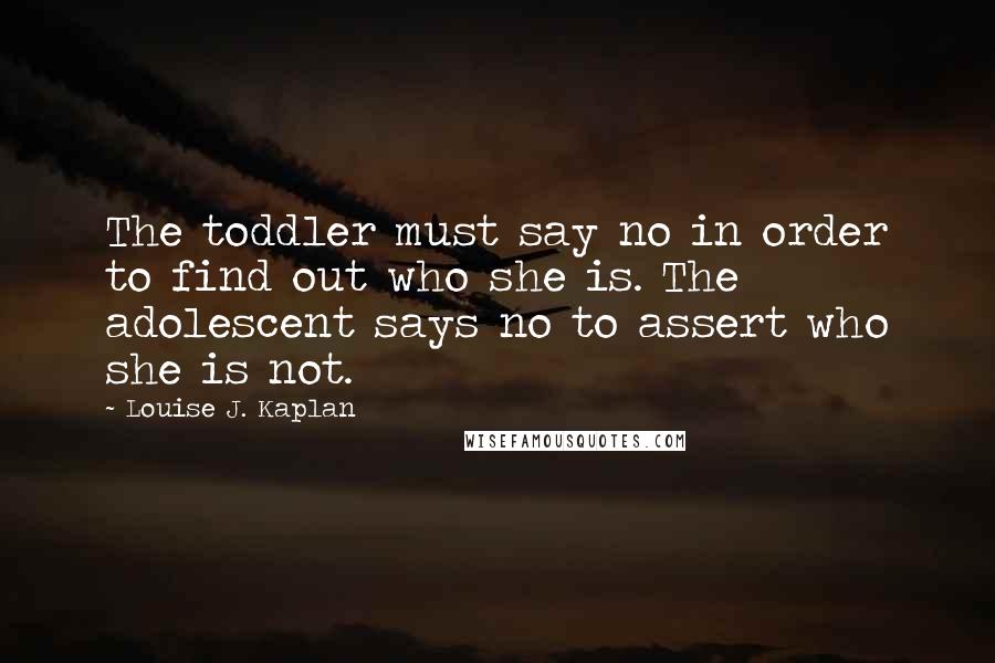 Louise J. Kaplan Quotes: The toddler must say no in order to find out who she is. The adolescent says no to assert who she is not.