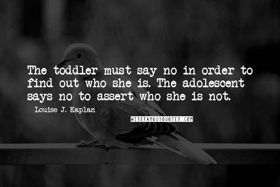 Louise J. Kaplan Quotes: The toddler must say no in order to find out who she is. The adolescent says no to assert who she is not.