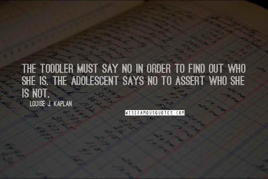 Louise J. Kaplan Quotes: The toddler must say no in order to find out who she is. The adolescent says no to assert who she is not.