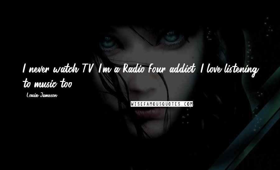 Louise Jameson Quotes: I never watch TV. I'm a Radio Four addict. I love listening to music too.