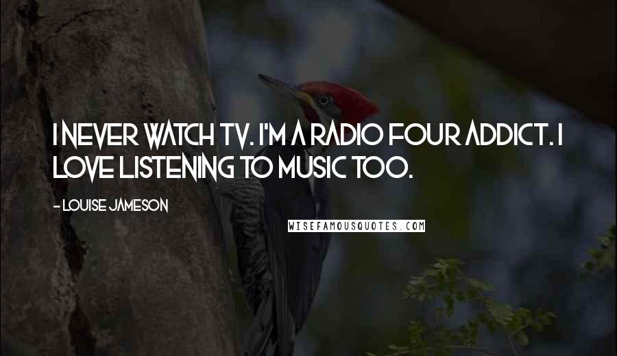 Louise Jameson Quotes: I never watch TV. I'm a Radio Four addict. I love listening to music too.