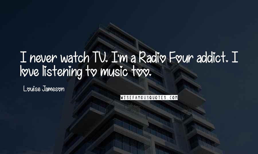 Louise Jameson Quotes: I never watch TV. I'm a Radio Four addict. I love listening to music too.