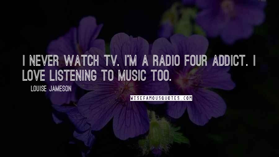 Louise Jameson Quotes: I never watch TV. I'm a Radio Four addict. I love listening to music too.