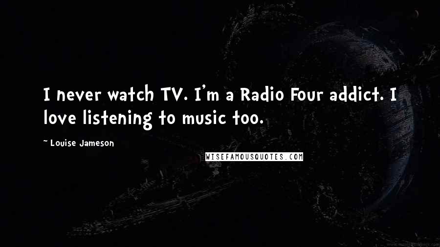 Louise Jameson Quotes: I never watch TV. I'm a Radio Four addict. I love listening to music too.