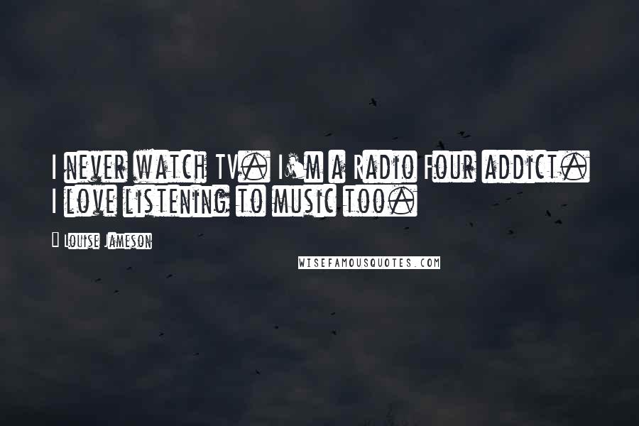 Louise Jameson Quotes: I never watch TV. I'm a Radio Four addict. I love listening to music too.