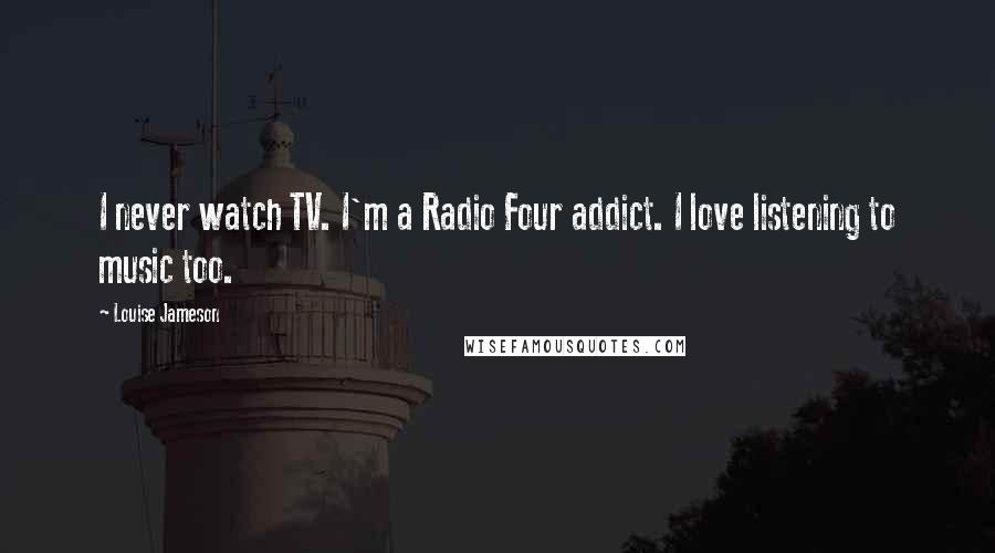 Louise Jameson Quotes: I never watch TV. I'm a Radio Four addict. I love listening to music too.