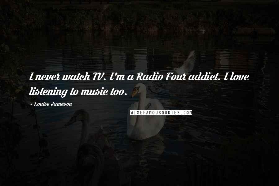 Louise Jameson Quotes: I never watch TV. I'm a Radio Four addict. I love listening to music too.