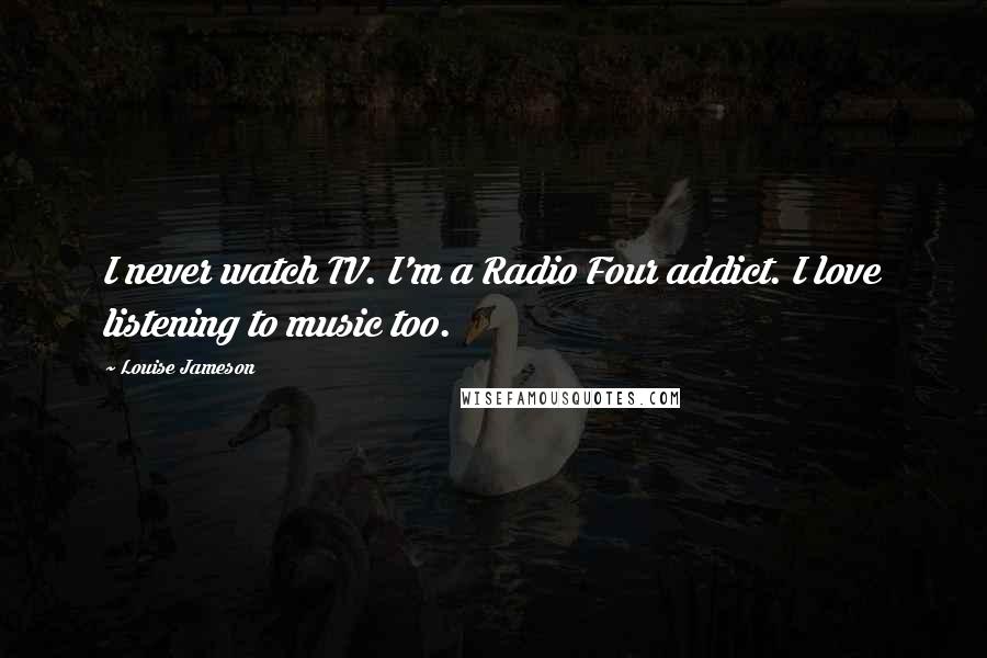 Louise Jameson Quotes: I never watch TV. I'm a Radio Four addict. I love listening to music too.