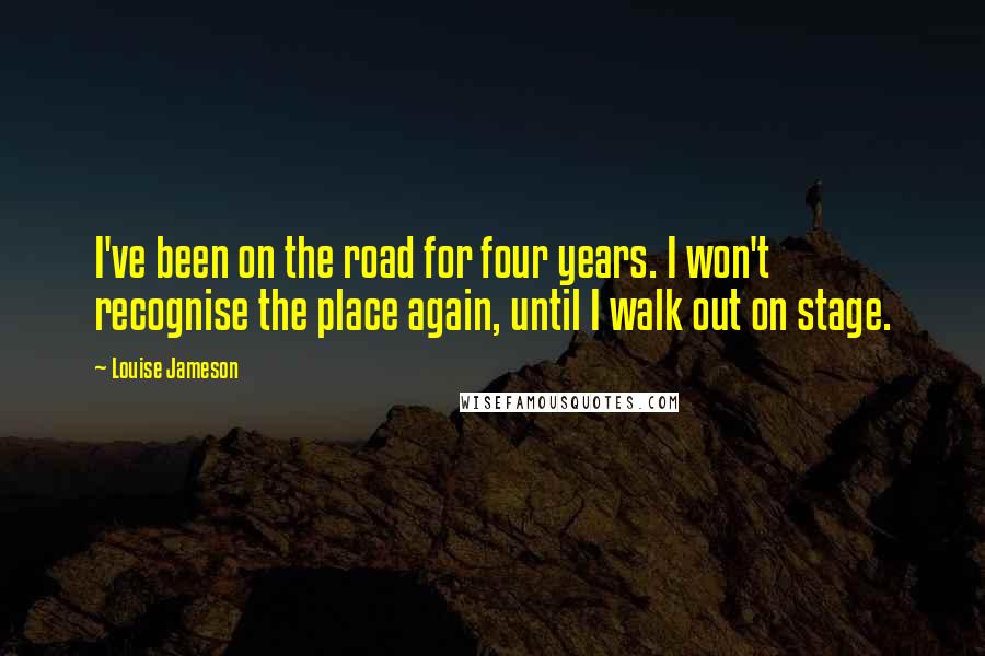 Louise Jameson Quotes: I've been on the road for four years. I won't recognise the place again, until I walk out on stage.