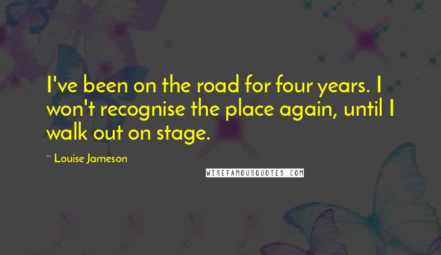 Louise Jameson Quotes: I've been on the road for four years. I won't recognise the place again, until I walk out on stage.