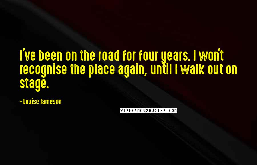 Louise Jameson Quotes: I've been on the road for four years. I won't recognise the place again, until I walk out on stage.
