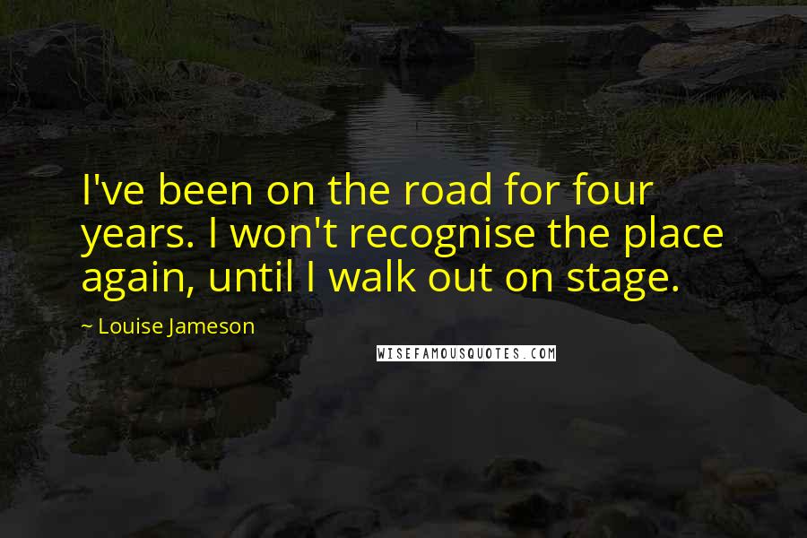 Louise Jameson Quotes: I've been on the road for four years. I won't recognise the place again, until I walk out on stage.