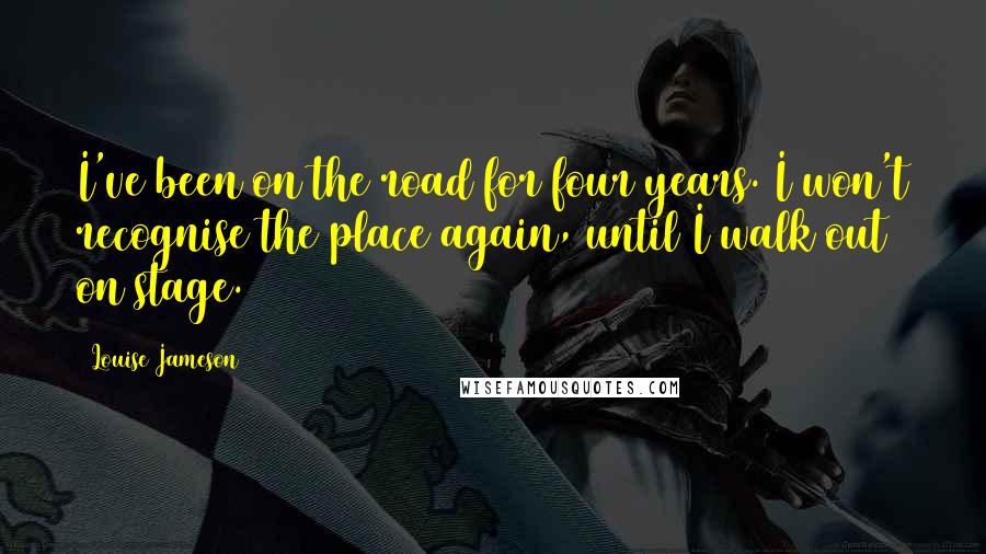 Louise Jameson Quotes: I've been on the road for four years. I won't recognise the place again, until I walk out on stage.