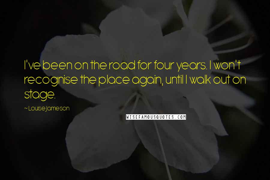 Louise Jameson Quotes: I've been on the road for four years. I won't recognise the place again, until I walk out on stage.