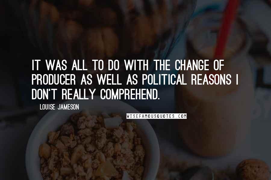 Louise Jameson Quotes: It was all to do with the change of producer as well as political reasons I don't really comprehend.