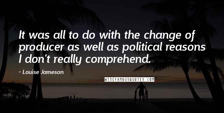 Louise Jameson Quotes: It was all to do with the change of producer as well as political reasons I don't really comprehend.