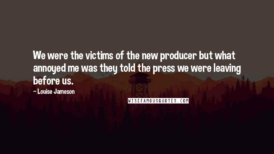 Louise Jameson Quotes: We were the victims of the new producer but what annoyed me was they told the press we were leaving before us.
