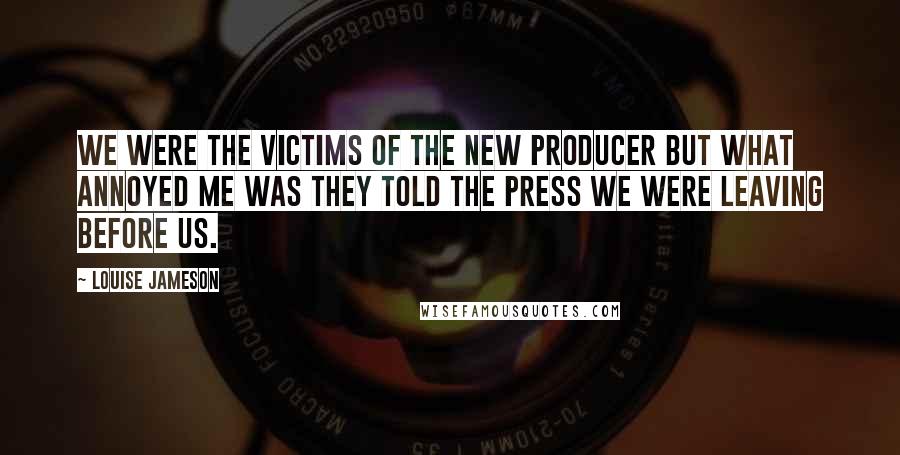 Louise Jameson Quotes: We were the victims of the new producer but what annoyed me was they told the press we were leaving before us.