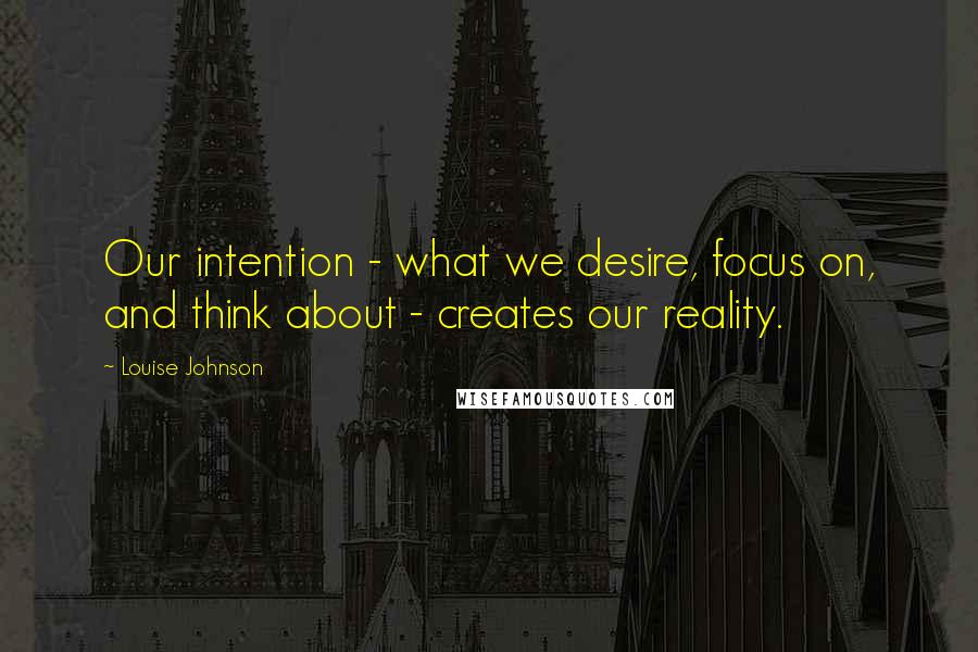 Louise Johnson Quotes: Our intention - what we desire, focus on, and think about - creates our reality.