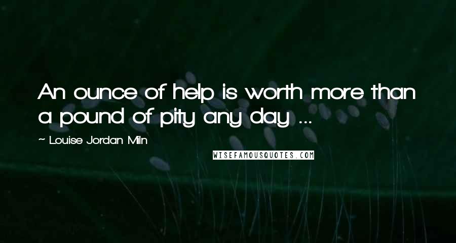 Louise Jordan Miln Quotes: An ounce of help is worth more than a pound of pity any day ...