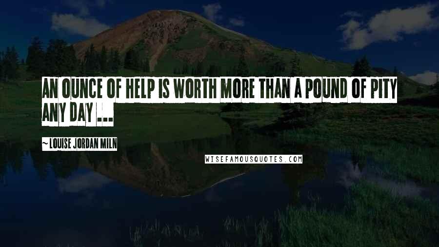 Louise Jordan Miln Quotes: An ounce of help is worth more than a pound of pity any day ...